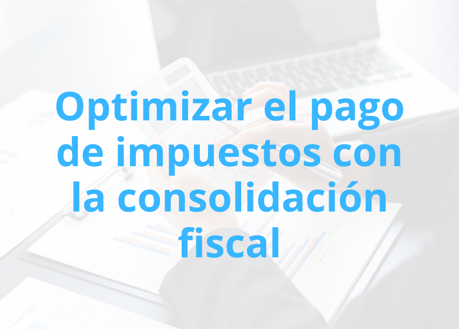 Cómo optimizar el pago de impuestos con la consolidación fiscal